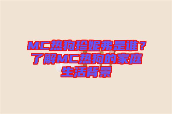 MC熱狗珍妮弗是誰？了解MC熱狗的家庭生活背景