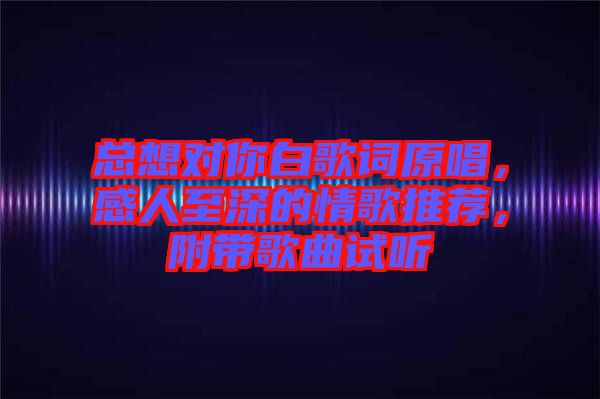 總想對(duì)你白歌詞原唱，感人至深的情歌推薦，附帶歌曲試聽