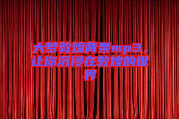 大夢敦煌背景mp3，讓你沉浸在敦煌的世界