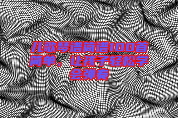 兒歌琴譜簡譜100首簡單，讓孩子輕松學(xué)會彈奏