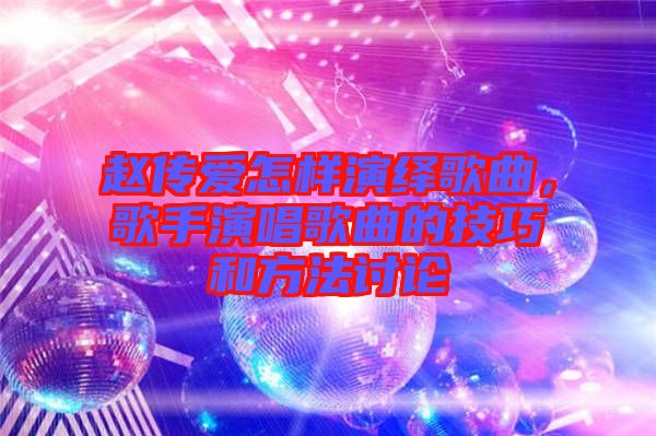趙傳愛(ài)怎樣演繹歌曲，歌手演唱歌曲的技巧和方法討論
