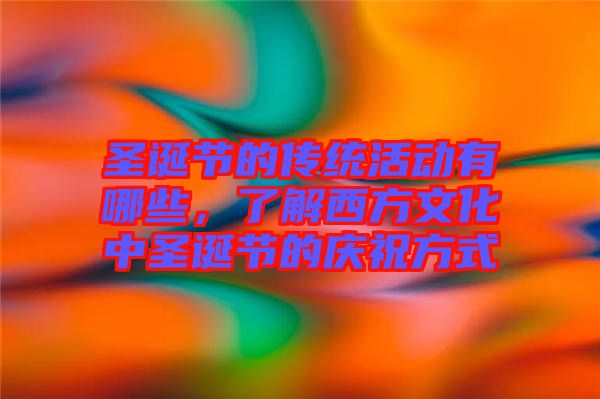 圣誕節(jié)的傳統(tǒng)活動有哪些，了解西方文化中圣誕節(jié)的慶祝方式