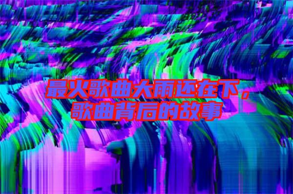 最火歌曲大雨還在下，歌曲背后的故事