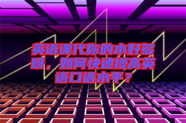 英語課代你的水好多呀，如何快速提高英語口語水平？