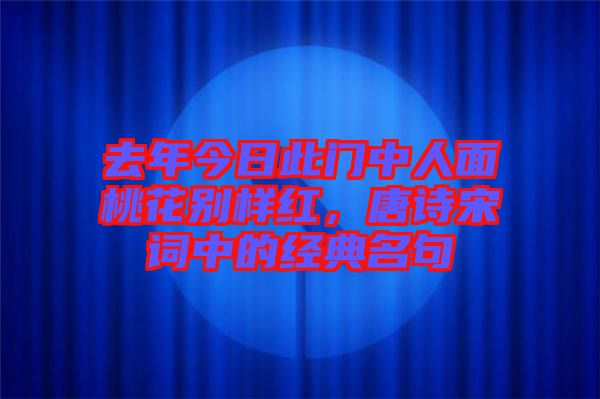 去年今日此門中人面桃花別樣紅，唐詩宋詞中的經(jīng)典名句