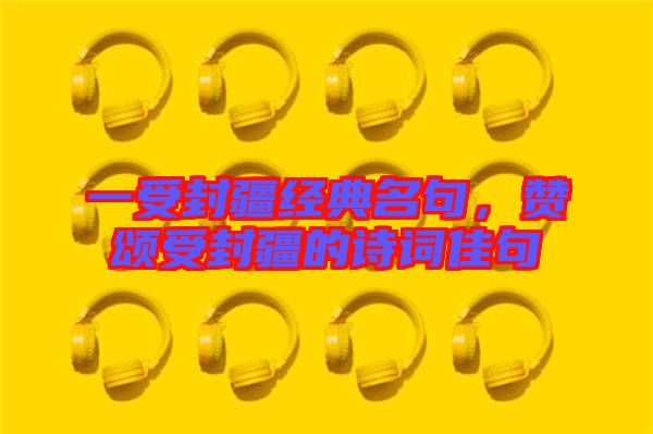 一受封疆經(jīng)典名句，贊頌受封疆的詩詞佳句