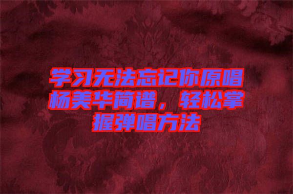 學(xué)習(xí)無(wú)法忘記你原唱楊美華簡(jiǎn)譜，輕松掌握彈唱方法