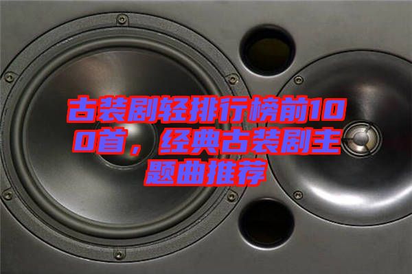 古裝劇輕排行榜前100首，經(jīng)典古裝劇主題曲推薦