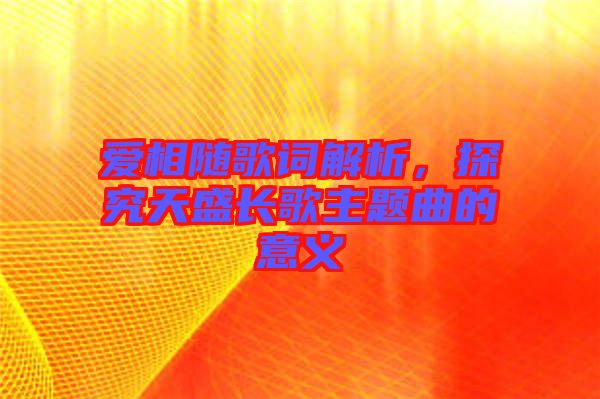 愛(ài)相隨歌詞解析，探究天盛長(zhǎng)歌主題曲的意義