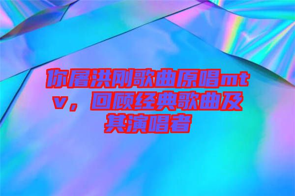 你屠洪剛歌曲原唱mtv，回顧經(jīng)典歌曲及其演唱者