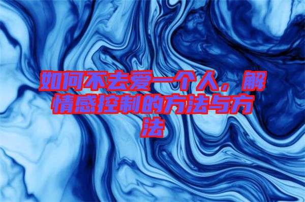 如何不去愛一個人，解情感控制的方法與方法