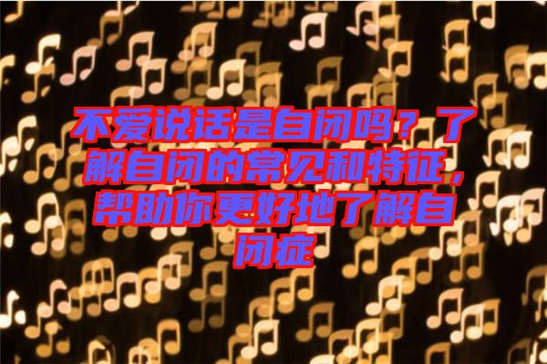 不愛(ài)說(shuō)話是自閉嗎？了解自閉的常見(jiàn)和特征，幫助你更好地了解自閉癥