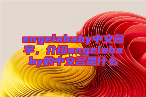 angelababy中文名字，介紹angelababy的中文名是什么