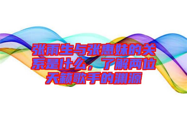 張雨生與張惠妹的關(guān)系是什么，了解兩位天籟歌手的淵源