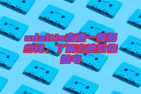 adaltis吉他一般多少錢，了解吉他價(jià)格參考