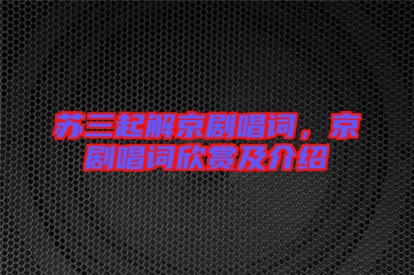 蘇三起解京劇唱詞，京劇唱詞欣賞及介紹