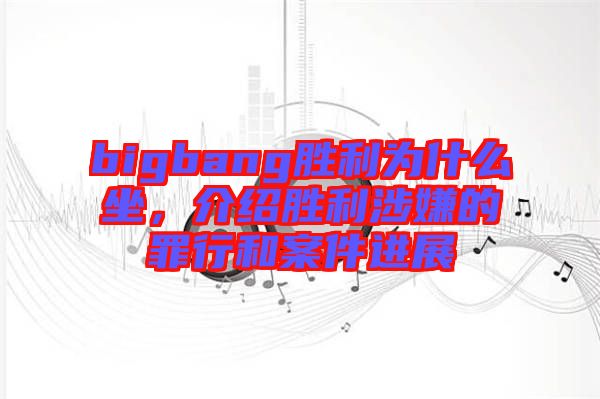 bigbang勝利為什么坐，介紹勝利涉嫌的罪行和案件進展