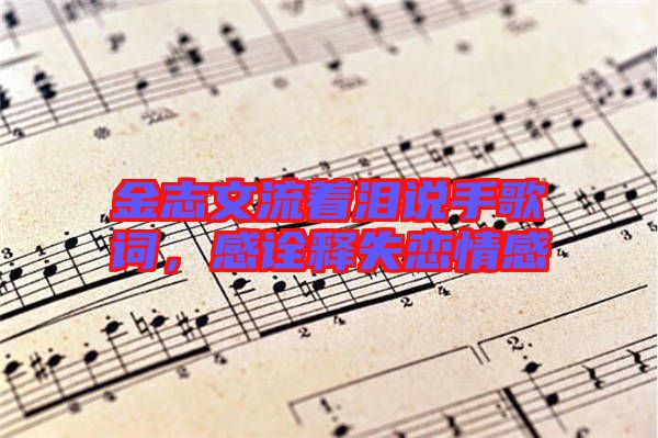 金志文流著淚說手歌詞，感詮釋失戀情感