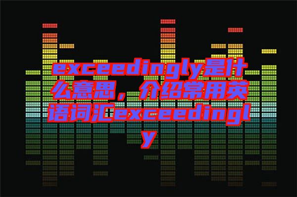 exceedingly是什么意思，介紹常用英語詞匯exceedingly