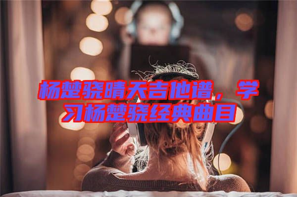 楊楚驍晴天吉他譜，學(xué)習(xí)楊楚驍經(jīng)典曲目