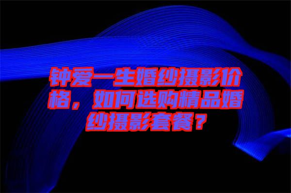 鐘愛一生婚紗攝影價(jià)格，如何選購精品婚紗攝影套餐？