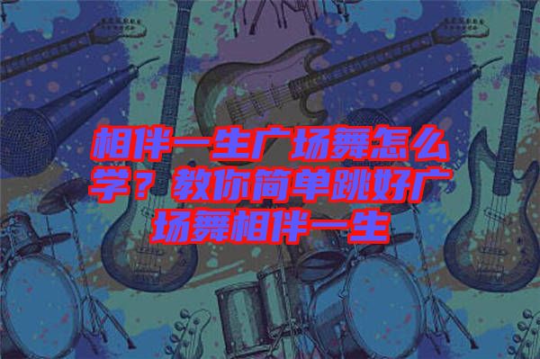 相伴一生廣場舞怎么學？教你簡單跳好廣場舞相伴一生