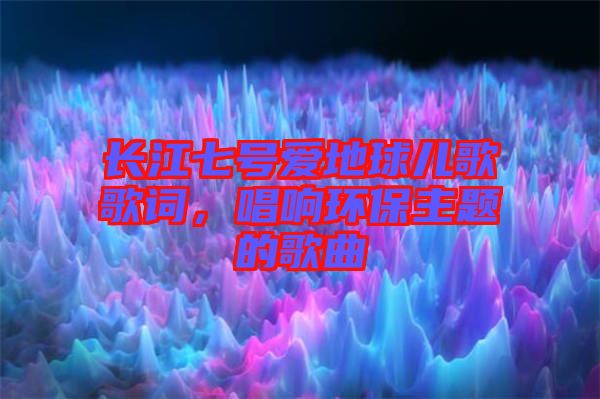 長(zhǎng)江七號(hào)愛地球兒歌歌詞，唱響環(huán)保主題的歌曲