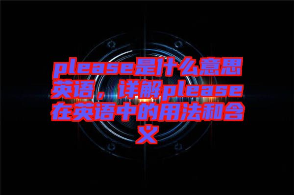 please是什么意思英語，詳解please在英語中的用法和含義