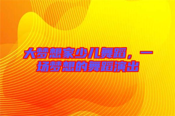 大夢(mèng)想家少兒舞蹈，一場(chǎng)夢(mèng)想的舞蹈演出