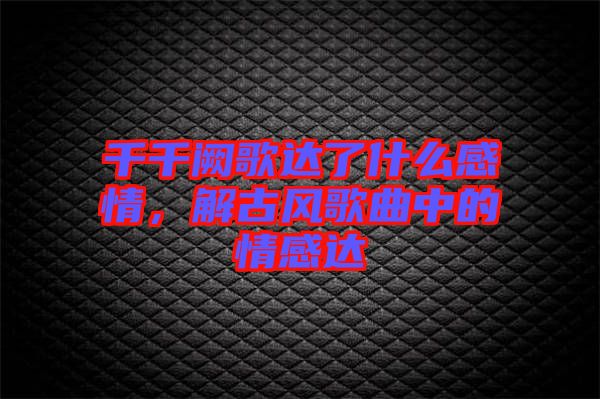 千千闕歌達(dá)了什么感情，解古風(fēng)歌曲中的情感達(dá)