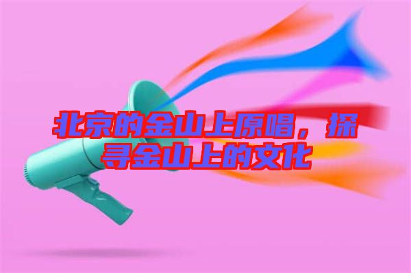 北京的金山上原唱，探尋金山上的文化