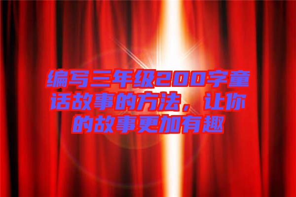 編寫(xiě)三年級(jí)200字童話故事的方法，讓你的故事更加有趣