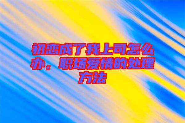 初戀成了我上司怎么辦，職場愛情的處理方法