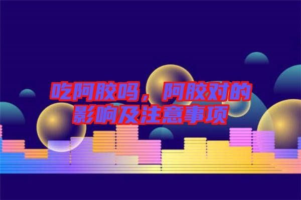 吃阿膠嗎，阿膠對(duì)的影響及注意事項(xiàng)