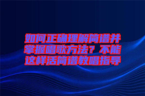 如何正確理解簡譜并掌握唱歌方法？不能這樣活簡譜教唱指導(dǎo)