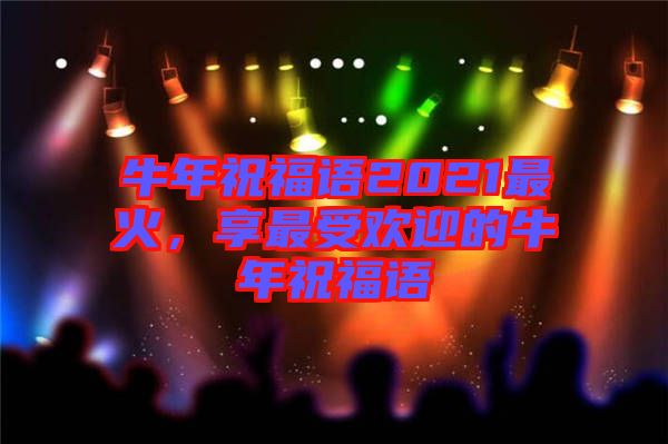 牛年祝福語2021最火，享最受歡迎的牛年祝福語