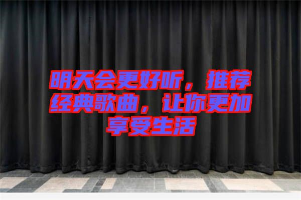 明天會更好聽，推薦經(jīng)典歌曲，讓你更加享受生活