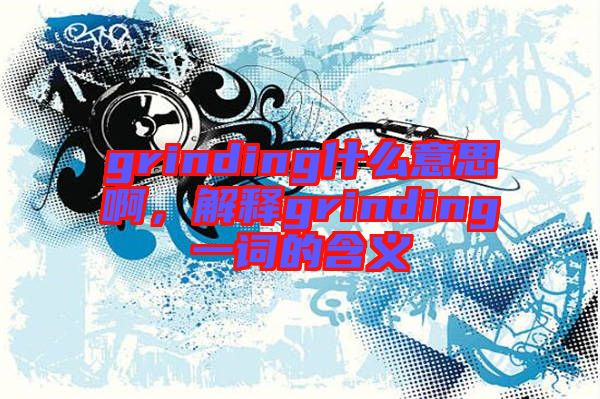 grinding什么意思啊，解釋grinding一詞的含義