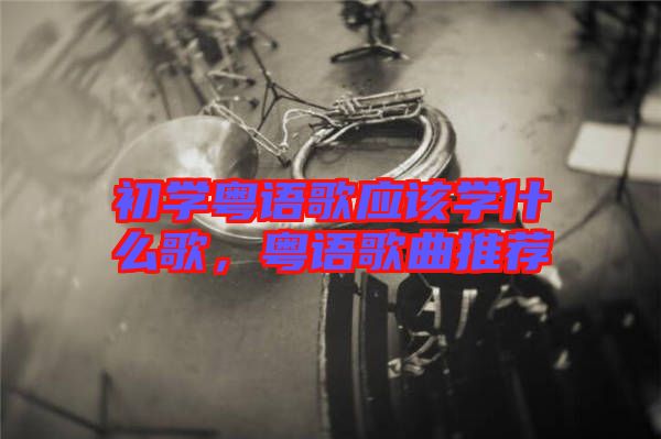 初學(xué)粵語(yǔ)歌應(yīng)該學(xué)什么歌，粵語(yǔ)歌曲推薦