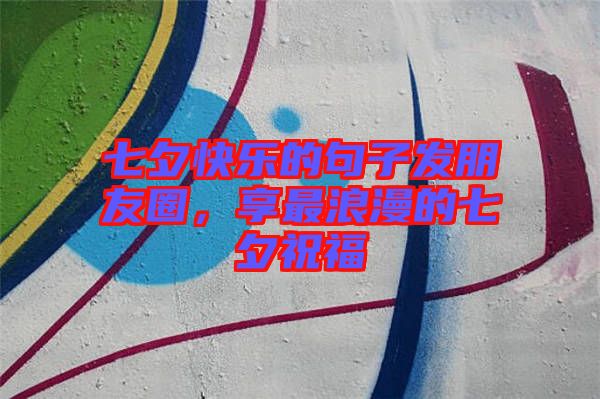 七夕快樂的句子發(fā)朋友圈，享最浪漫的七夕祝福