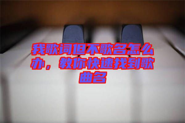 我歌詞但不歌名怎么辦，教你快速找到歌曲名