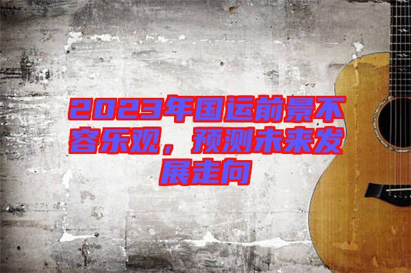 2023年國運(yùn)前景不容樂觀，預(yù)測未來發(fā)展走向