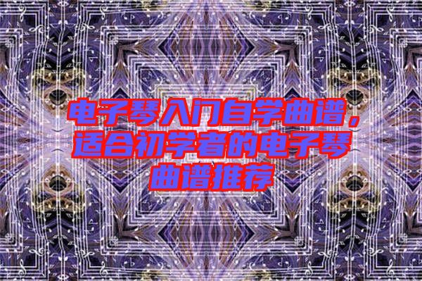 電子琴入門(mén)自學(xué)曲譜，適合初學(xué)者的電子琴曲譜推薦