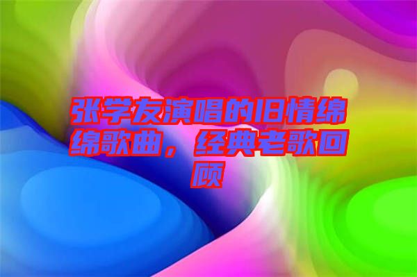 張學友演唱的舊情綿綿歌曲，經(jīng)典老歌回顧
