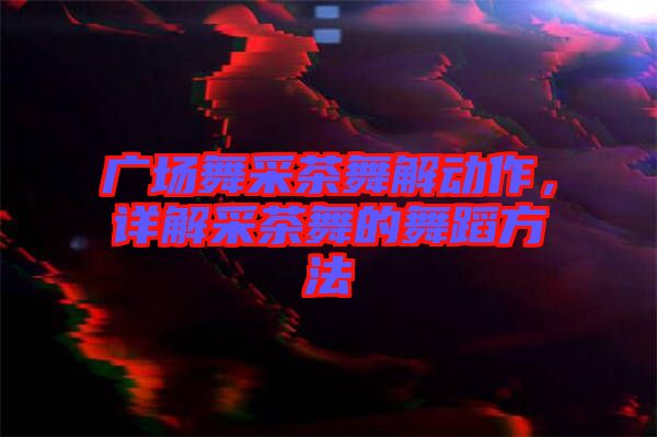 廣場舞采茶舞解動作，詳解采茶舞的舞蹈方法