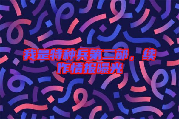 我是特種兵第二部，續(xù)作情報(bào)曝光