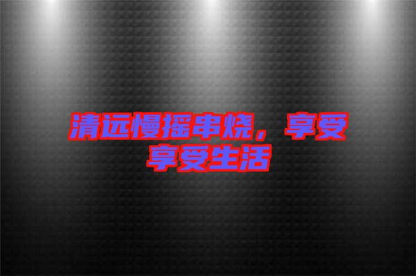 清遠(yuǎn)慢搖串燒，享受享受生活