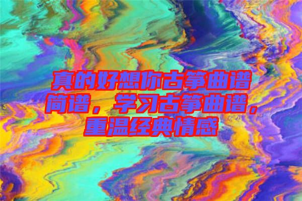 真的好想你古箏曲譜簡譜，學(xué)習(xí)古箏曲譜，重溫經(jīng)典情感