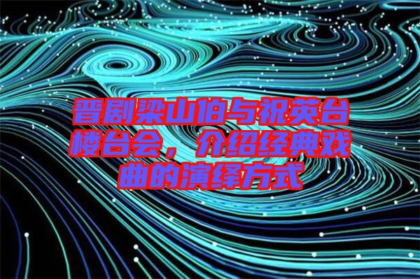 晉劇梁山伯與祝英臺樓臺會，介紹經(jīng)典戲曲的演繹方式