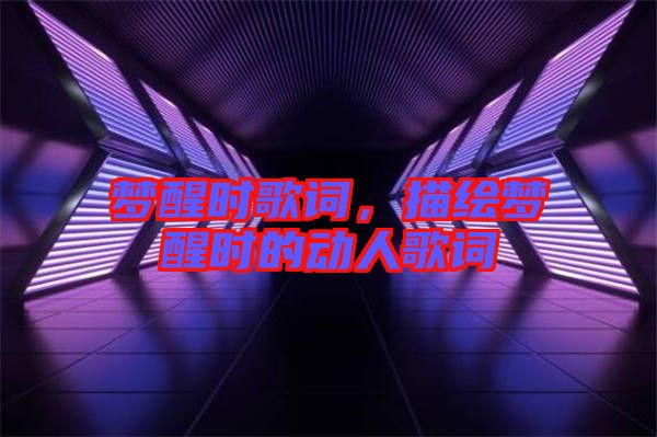 夢(mèng)醒時(shí)歌詞，描繪夢(mèng)醒時(shí)的動(dòng)人歌詞